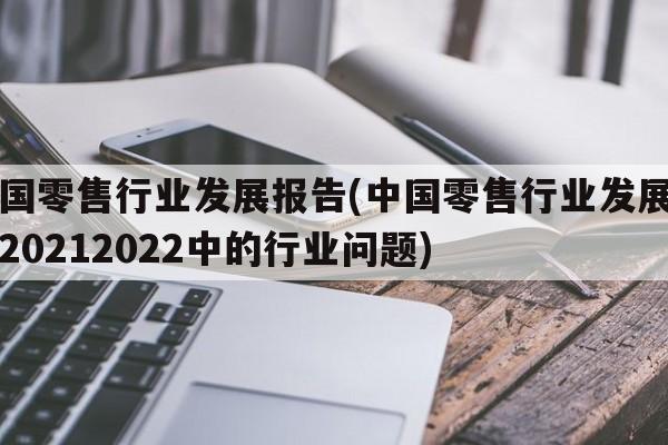 中国零售行业发展报告(中国零售行业发展报告20212022中的行业问题)