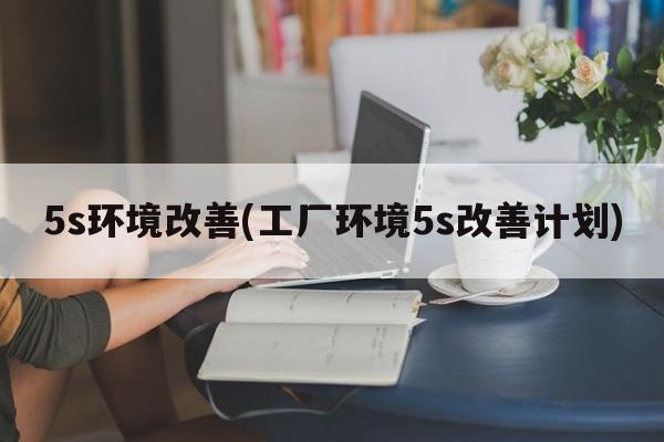 5s环境改善(工厂环境5s改善计划)