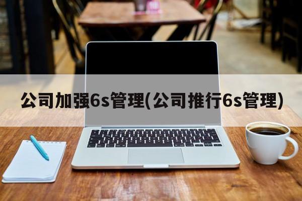 公司加强6s管理(公司推行6s管理)