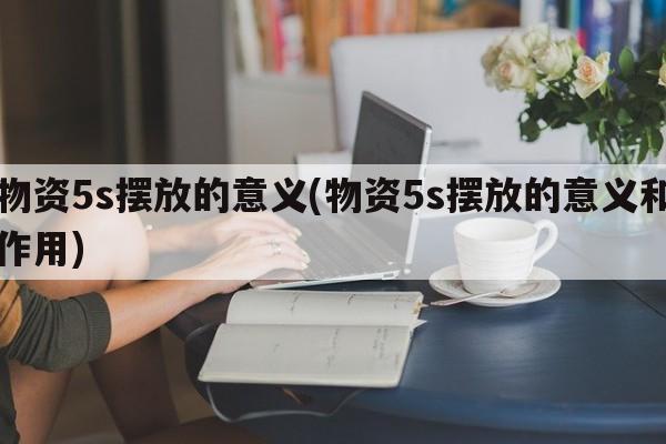 物资5s摆放的意义(物资5s摆放的意义和作用)