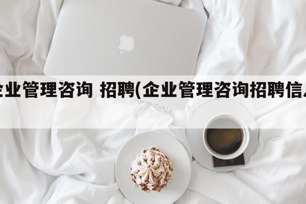 企业管理咨询 招聘(企业管理咨询招聘信息)