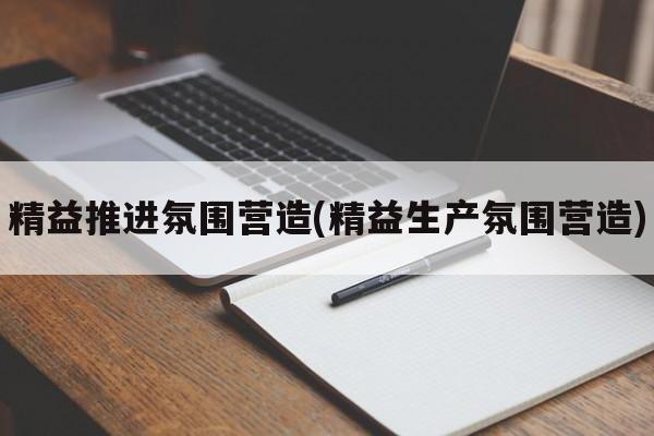 精益推进氛围营造(精益生产氛围营造)