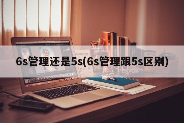 6s管理还是5s(6s管理跟5s区别)