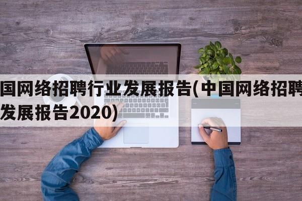 中国网络招聘行业发展报告(中国网络招聘行业发展报告2020)