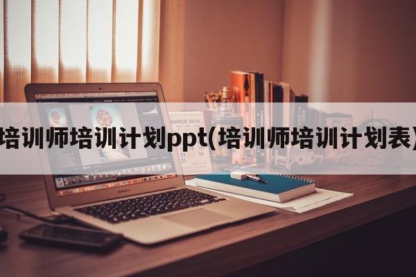 培训师培训计划ppt(培训师培训计划表)