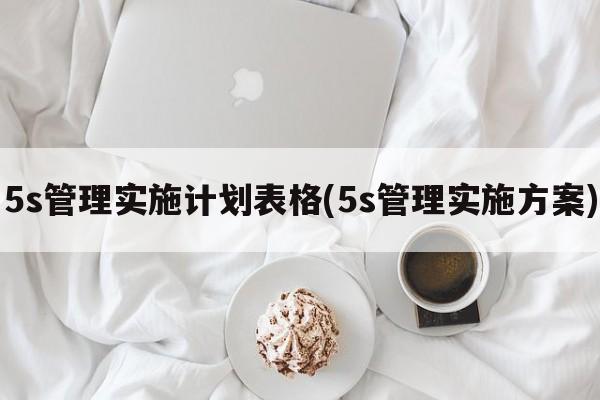 5s管理实施计划表格(5s管理实施方案)