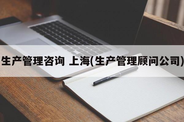 生产管理咨询 上海(生产管理顾问公司)